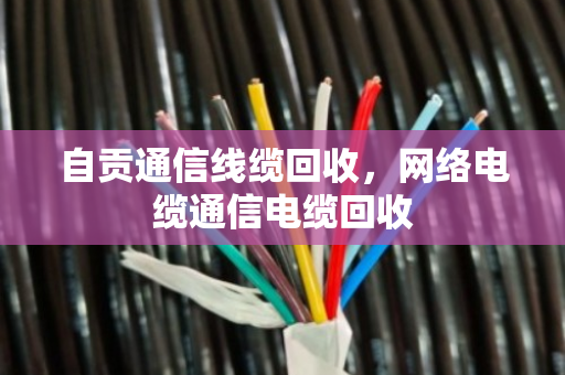 自贡通信线缆回收，网络电缆通信电缆回收