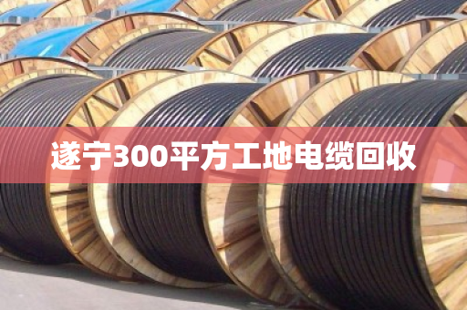 遂宁300平方工地电缆回收 遂宁300平方工地电缆回收