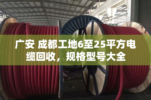 广安 成都工地6至25平方电缆回收,规格型号大全 广安 成都工地6至25平方电缆回收,规格型号大全