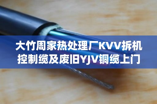 大竹周家热处理厂KVV拆机控制缆及废旧YJV铜缆上门估价服务
