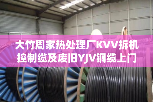 大竹周家热处理厂KVV拆机控制缆及废旧YJV铜缆上门估价服务