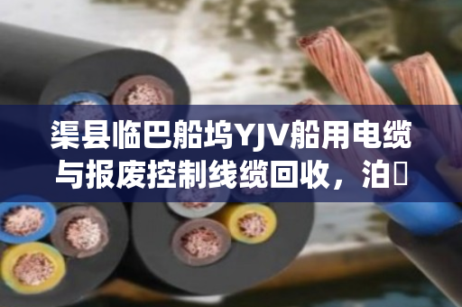 渠县临巴船坞YJV船用电缆与报废控制线缆回收,泊祎回收上门现款结算 渠县临巴船坞YJV船用电缆与报废控制线缆回收,泊祎回收上门现款结算