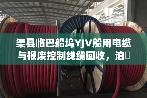 渠县临巴船坞YJV船用电缆与报废控制线缆回收，泊祎回收上门现款结算