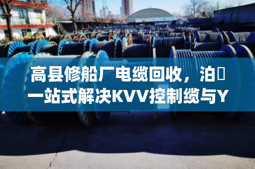 高县修船厂电缆回收，泊祎一站式解决KVV控制缆与YJV交联缆结账难题