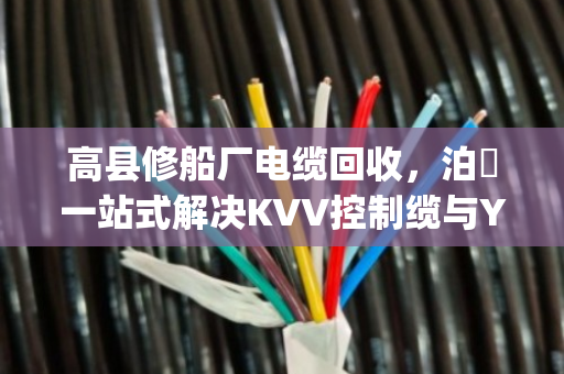 高县修船厂电缆回收，泊祎一站式解决KVV控制缆与YJV交联缆结账难题