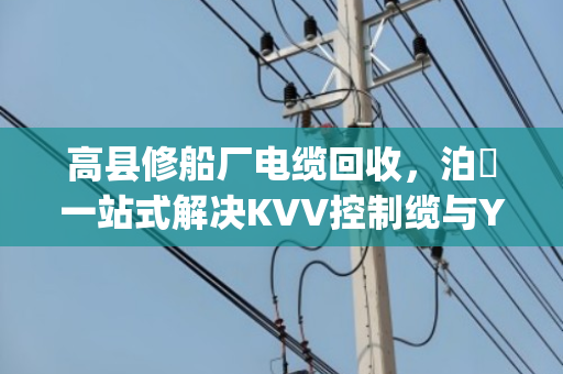高县修船厂电缆回收，泊祎一站式解决KVV控制缆与YJV交联缆结账难题