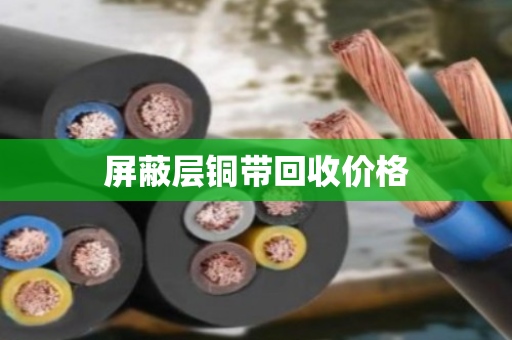 屏蔽层铜带回收价格 屏蔽层铜带回收价格