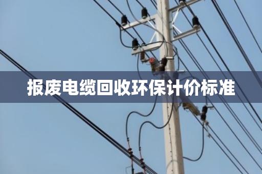 报废电缆回收环保计价标准 报废电缆回收环保计价标准