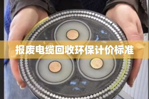 报废电缆回收环保计价标准 报废电缆回收环保计价标准