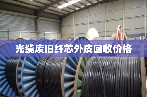 光缆废旧纤芯外皮回收价格
