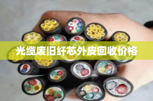 光缆废旧纤芯外皮回收价格