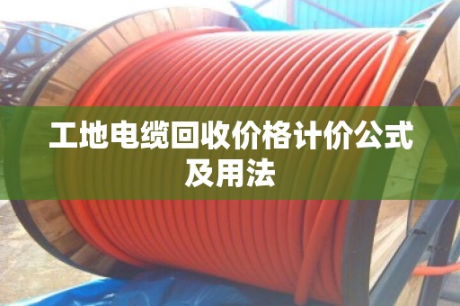 工地电缆回收价格计价公式及用法 工地电缆回收价格计价公式及用法