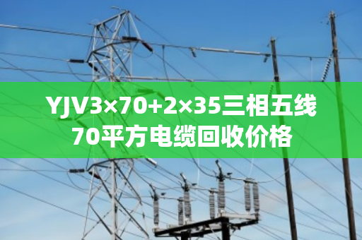 YJV3×70+2×35三相五线70平方电缆回收价格 YJV3×70+2×35三相五线70平方电缆回收价格