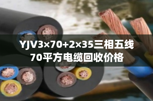 YJV3×70+2×35三相五线70平方电缆回收价格 YJV3×70+2×35三相五线70平方电缆回收价格