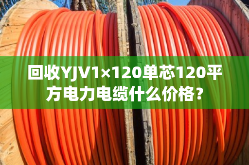 回收YJV1×120单芯120平方电力电缆什么价格? 回收YJV1×120单芯120平方电力电缆什么价格?
