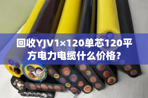 回收YJV1×120单芯120平方电力电缆什么价格？