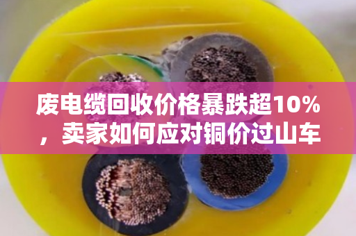 废电缆回收价格暴跌超10%,卖家如何应对铜价过山车? 废电缆回收价格暴跌超10%,卖家如何应对铜价过山车?