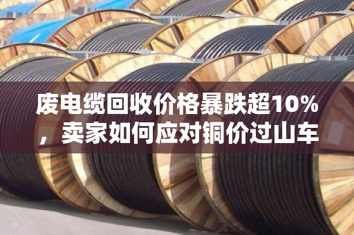 废电缆回收价格暴跌超10%,卖家如何应对铜价过山车? 废电缆回收价格暴跌超10%,卖家如何应对铜价过山车?