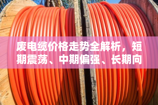 废电缆价格走势全解析，短期震荡、中期偏强、长期向上
