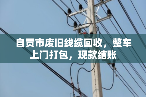 自贡市废旧线缆回收,整车上门打包,现款结账 自贡市废旧线缆回收,整车上门打包,现款结账