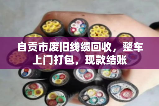 自贡市废旧线缆回收，整车上门打包，现款结账