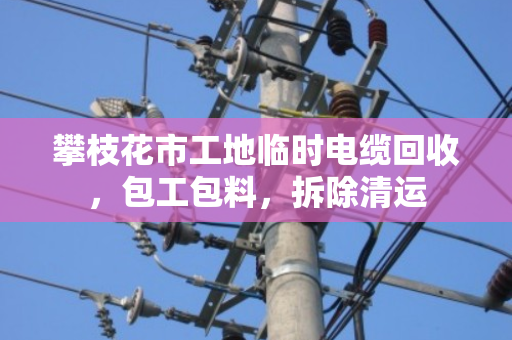 攀枝花市工地临时电缆回收,包工包料,拆除清运 攀枝花市工地临时电缆回收,包工包料,拆除清运