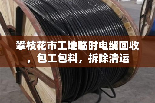 攀枝花市工地临时电缆回收，包工包料，拆除清运