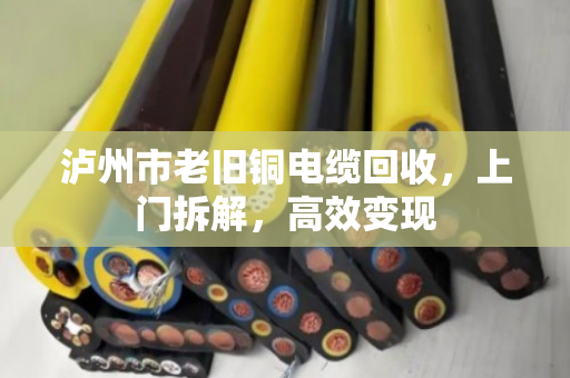 泸州市老旧铜电缆回收，上门拆解，高效变现