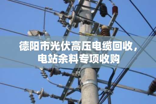 德阳市光伏高压电缆回收,电站余料专项收购 德阳市光伏高压电缆回收,电站余料专项收购