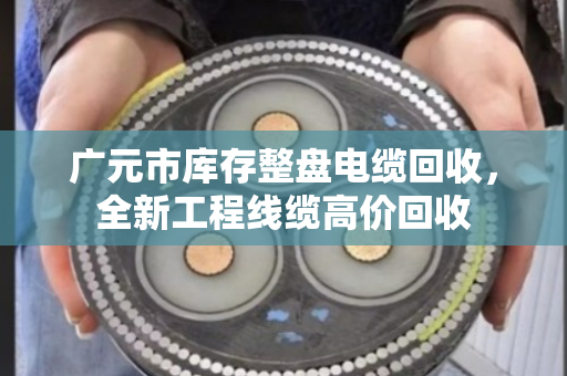 广元市库存整盘电缆回收,全新工程线缆高价回收 广元市库存整盘电缆回收,全新工程线缆高价回收