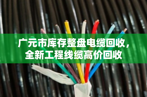 广元市库存整盘电缆回收,全新工程线缆高价回收 广元市库存整盘电缆回收,全新工程线缆高价回收