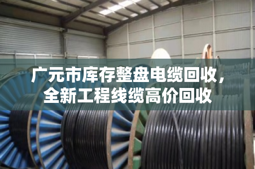 广元市库存整盘电缆回收，全新工程线缆高价回收
