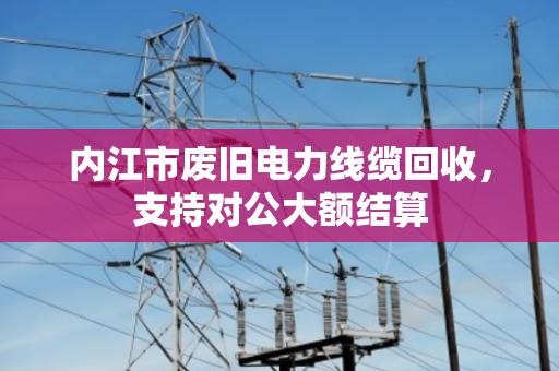 内江市废旧电力线缆回收,支持对公大额结算 内江市废旧电力线缆回收,支持对公大额结算
