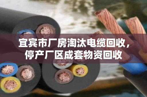宜宾市厂房淘汰电缆回收,停产厂区成套物资回收 宜宾市厂房淘汰电缆回收,停产厂区成套物资回收