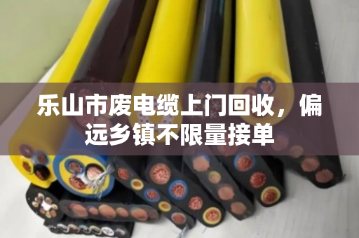 乐山市废电缆上门回收,偏远乡镇不限量接单 乐山市废电缆上门回收,偏远乡镇不限量接单