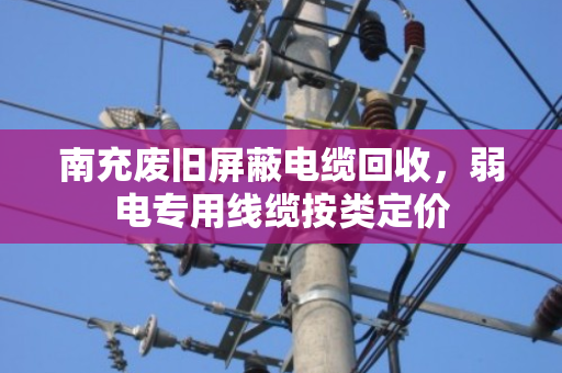南充废旧屏蔽电缆回收,弱电专用线缆按类定价 南充废旧屏蔽电缆回收,弱电专用线缆按类定价