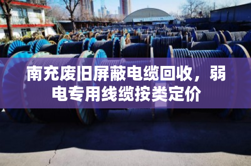 南充废旧屏蔽电缆回收,弱电专用线缆按类定价 南充废旧屏蔽电缆回收,弱电专用线缆按类定价