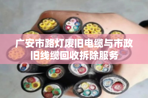 广安市路灯废旧电缆与市政旧线缆回收拆除服务