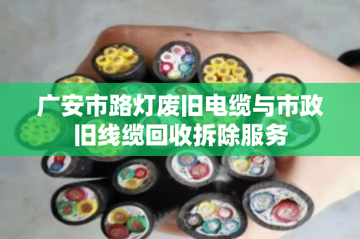 广安市路灯废旧电缆与市政旧线缆回收拆除服务