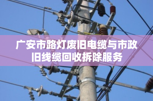 广安市路灯废旧电缆与市政旧线缆回收拆除服务