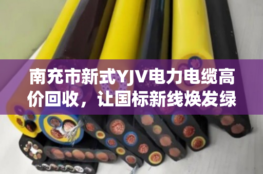 南充市新式YJV电力电缆高价回收,让国标新线焕发绿色新生 南充市新式YJV电力电缆高价回收,让国标新线焕发绿色新生