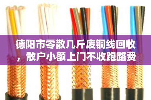 德阳市零散几斤废铜线回收，散户小额上门不收跑路费—找对人才划算