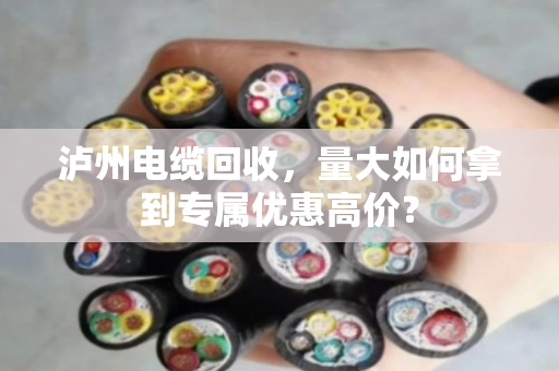 泸州电缆回收，量大如何拿到专属优惠高价？
