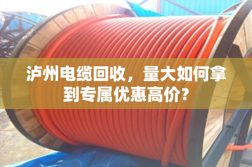泸州电缆回收，量大如何拿到专属优惠高价？