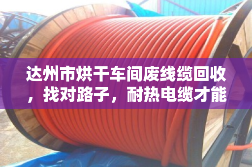 达州市烘干车间废线缆回收，找对路子，耐热电缆才能卖出真价钱