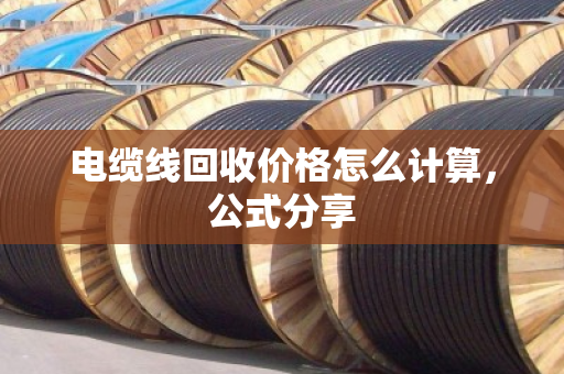 电缆线回收价格怎么计算,公式分享 电缆线回收价格怎么计算,公式分享
