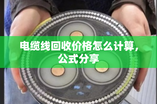 电缆线回收价格怎么计算,公式分享 电缆线回收价格怎么计算,公式分享