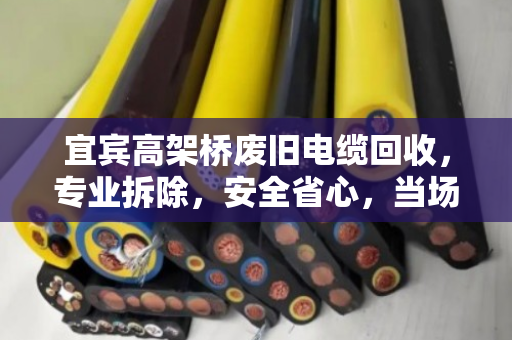 宜宾高架桥废旧电缆回收,专业拆除,安全省心,当场结算 宜宾高架桥废旧电缆回收,专业拆除,安全省心,当场结算