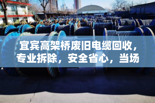 宜宾高架桥废旧电缆回收,专业拆除,安全省心,当场结算 宜宾高架桥废旧电缆回收,专业拆除,安全省心,当场结算