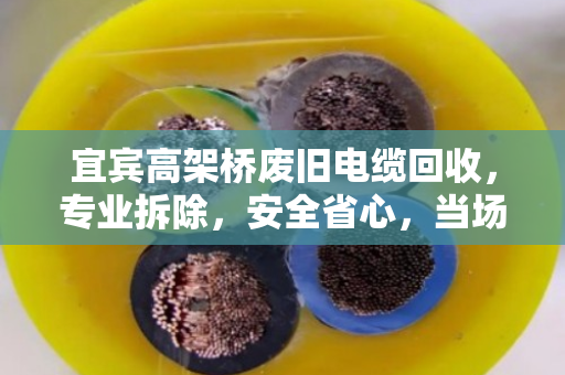宜宾高架桥废旧电缆回收，专业拆除，安全省心，当场结算